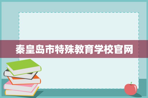 秦皇島市特殊教育學(xué)校官網(wǎng)招生輔助服務(wù) 關(guān)愛特殊學(xué)子，點(diǎn)亮夢想之光